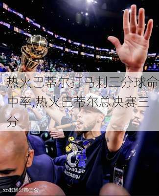 热火巴蒂尔打马刺三分球命中率,热火巴蒂尔总决赛三分