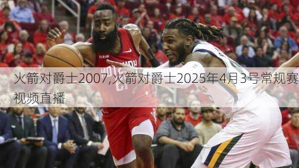 火箭对爵士2007,火箭对爵士2025年4月3号常规赛视频直播