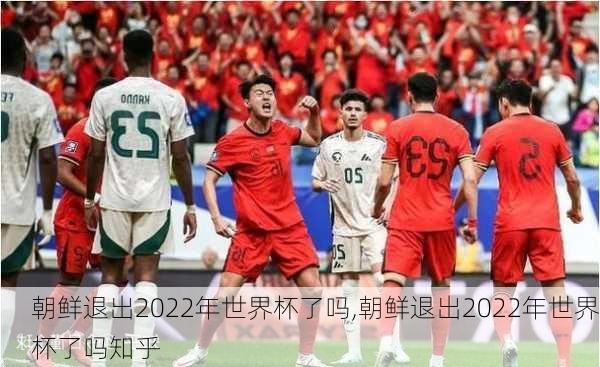 朝鲜退出2022年世界杯了吗,朝鲜退出2022年世界杯了吗知乎