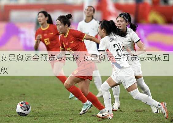 女足奥运会预选赛录像,女足奥运会预选赛录像回放