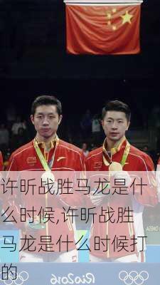 许昕战胜马龙是什么时候,许昕战胜马龙是什么时候打的