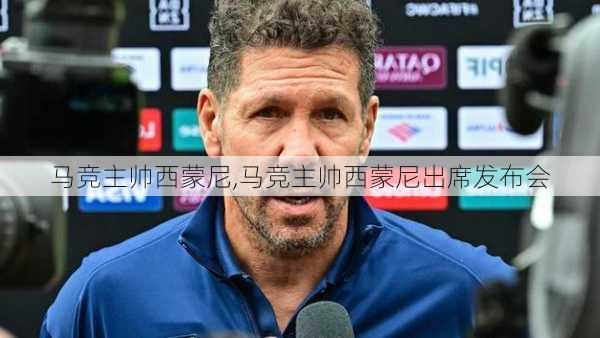 马竞主帅西蒙尼,马竞主帅西蒙尼出席发布会