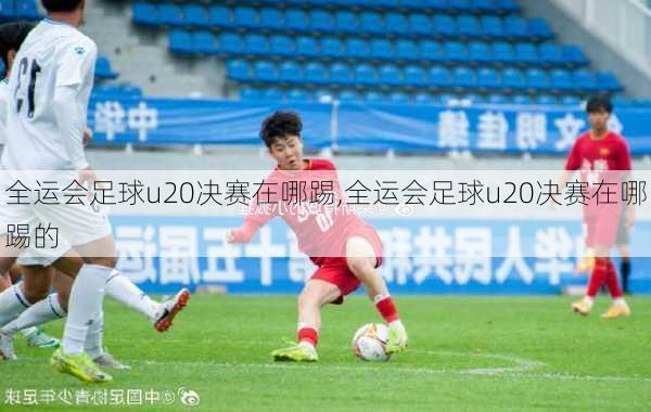 全运会足球u20决赛在哪踢,全运会足球u20决赛在哪踢的