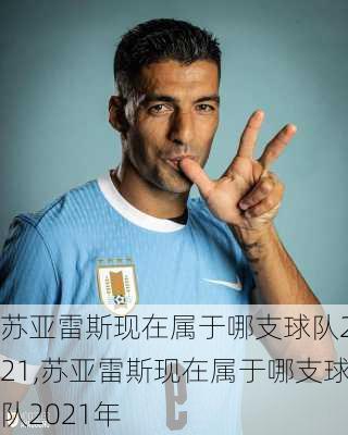 苏亚雷斯现在属于哪支球队2021,苏亚雷斯现在属于哪支球队2021年