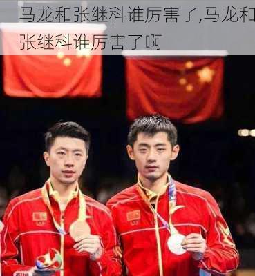 马龙和张继科谁厉害了,马龙和张继科谁厉害了啊