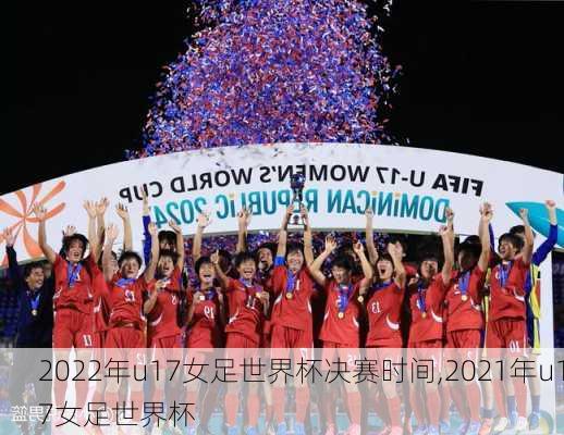 2022年u17女足世界杯决赛时间,2021年u17女足世界杯