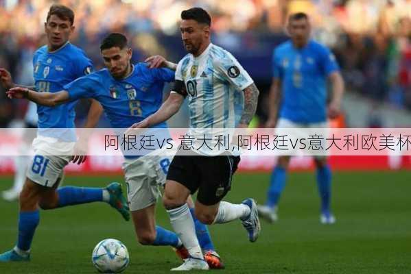 阿根廷vs 意大利,阿根廷vs意大利欧美杯