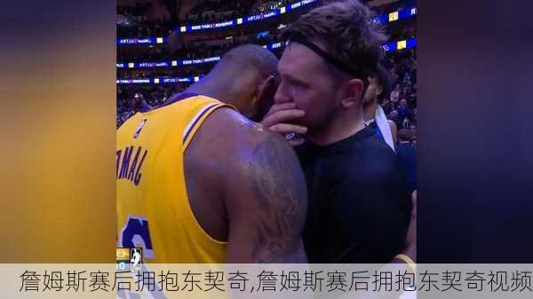 詹姆斯赛后拥抱东契奇,詹姆斯赛后拥抱东契奇视频