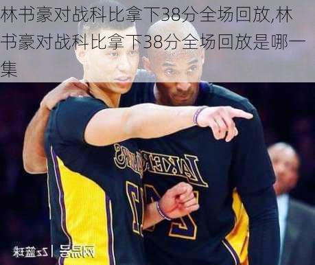 林书豪对战科比拿下38分全场回放,林书豪对战科比拿下38分全场回放是哪一集