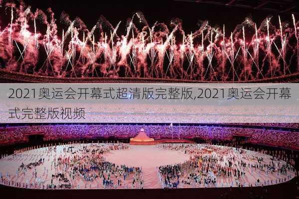 2021奥运会开幕式超清版完整版,2021奥运会开幕式完整版视频