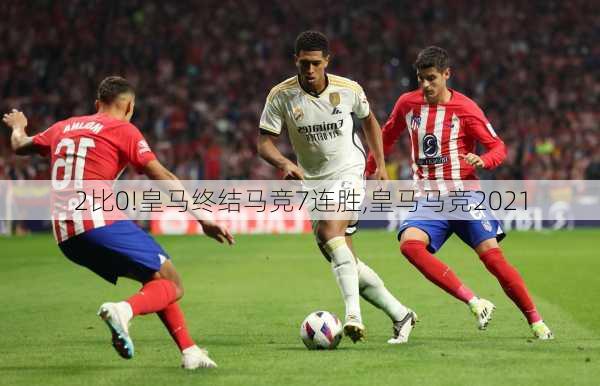 2比0!皇马终结马竞7连胜,皇马马竞2021