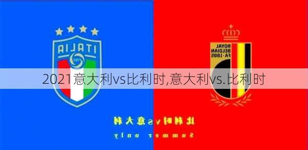 2021意大利vs比利时,意大利vs.比利时