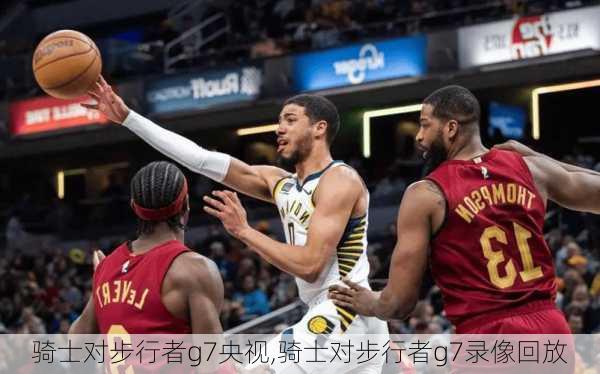 骑士对步行者g7央视,骑士对步行者g7录像回放