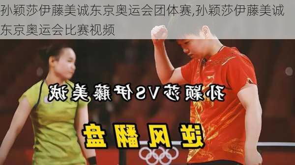 孙颖莎伊藤美诚东京奥运会团体赛,孙颖莎伊藤美诚东京奥运会比赛视频