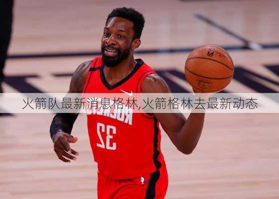 火箭队最新消息格林,火箭格林去最新动态