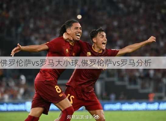 佛罗伦萨vs罗马大小球,佛罗伦萨vs罗马分析