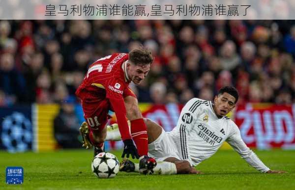 皇马利物浦谁能赢,皇马利物浦谁赢了