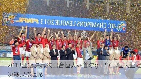 2013亚冠决赛次回合恒大vs首尔gc,2013恒大亚冠决赛录像回放
