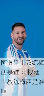 阿根廷主教练梅西是谁,阿根廷主教练梅西是谁啊