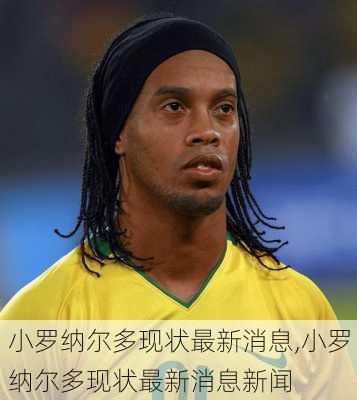 小罗纳尔多现状最新消息,小罗纳尔多现状最新消息新闻
