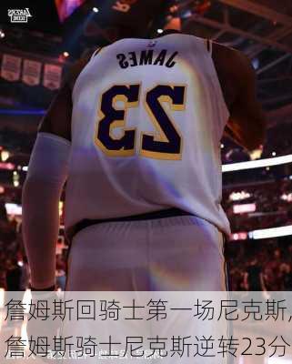 詹姆斯回骑士第一场尼克斯,詹姆斯骑士尼克斯逆转23分