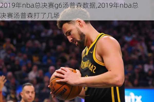 2019年nba总决赛g6汤普森数据,2019年nba总决赛汤普森打了几场