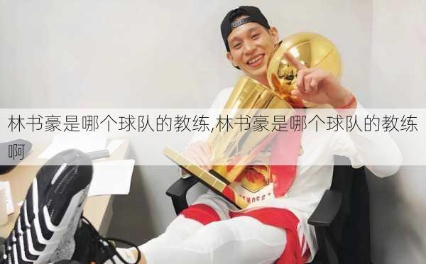 林书豪是哪个球队的教练,林书豪是哪个球队的教练啊