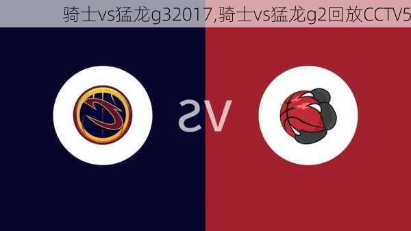 骑士vs猛龙g32017,骑士vs猛龙g2回放CCTV5