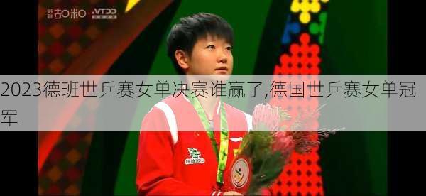 2023德班世乒赛女单决赛谁赢了,德国世乒赛女单冠军