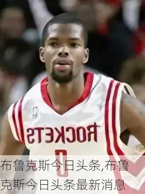 布鲁克斯今日头条,布鲁克斯今日头条最新消息