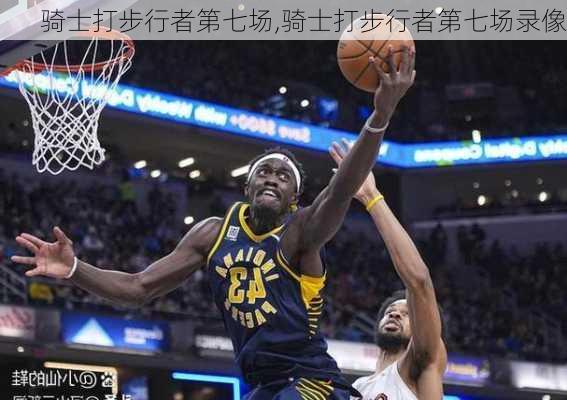 骑士打步行者第七场,骑士打步行者第七场录像
