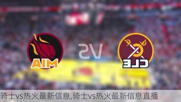 骑士vs热火最新信息,骑士vs热火最新信息直播