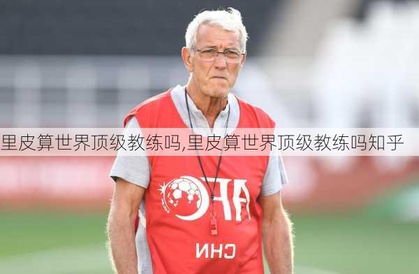 里皮算世界顶级教练吗,里皮算世界顶级教练吗知乎