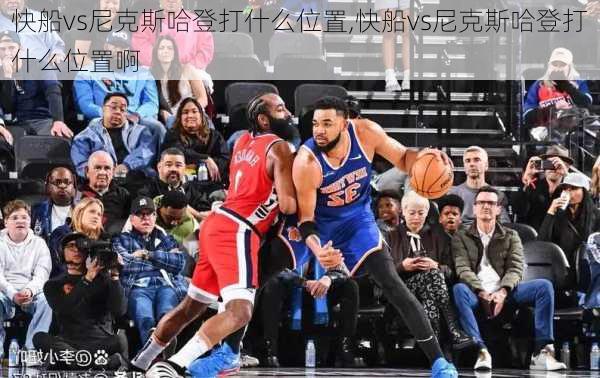 快船vs尼克斯哈登打什么位置,快船vs尼克斯哈登打什么位置啊