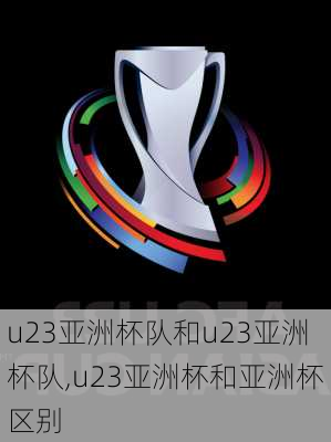 u23亚洲杯队和u23亚洲杯队,u23亚洲杯和亚洲杯区别