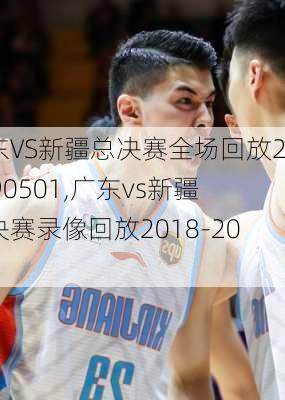 广东VS新疆总决赛全场回放20190501,广东vs新疆总决赛录像回放2018-2019