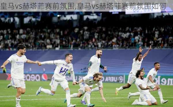 皇马vs赫塔菲赛前氛围,皇马vs赫塔菲赛前氛围如何
