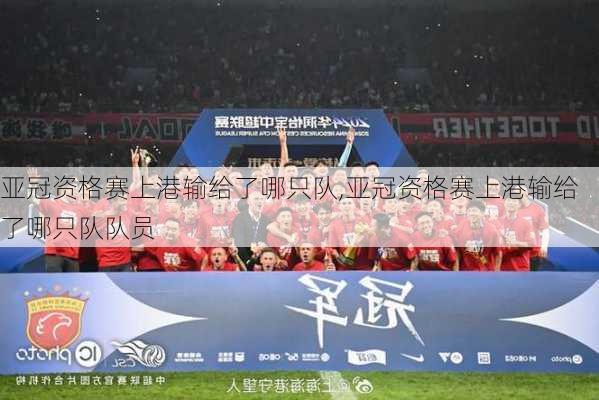 亚冠资格赛上港输给了哪只队,亚冠资格赛上港输给了哪只队队员