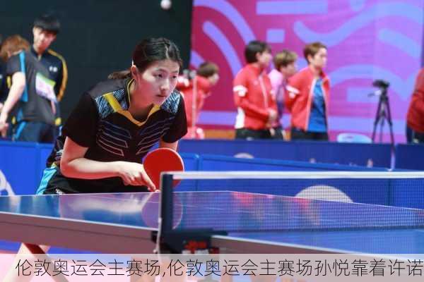 伦敦奥运会主赛场,伦敦奥运会主赛场孙悦靠着许诺