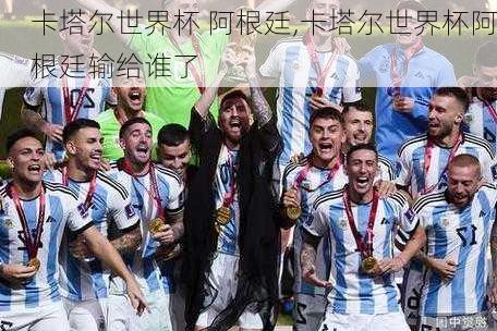 卡塔尔世界杯 阿根廷,卡塔尔世界杯阿根廷输给谁了
