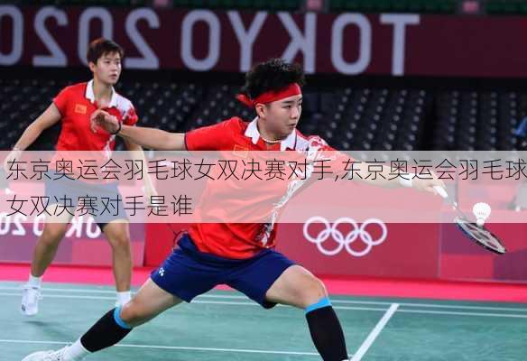 东京奥运会羽毛球女双决赛对手,东京奥运会羽毛球女双决赛对手是谁