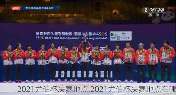 2021尤伯杯决赛地点,2021尤伯杯决赛地点在哪