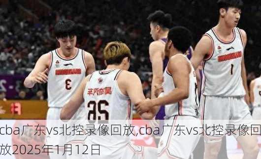 cba广东vs北控录像回放,cba广东vs北控录像回放2025年1月12日