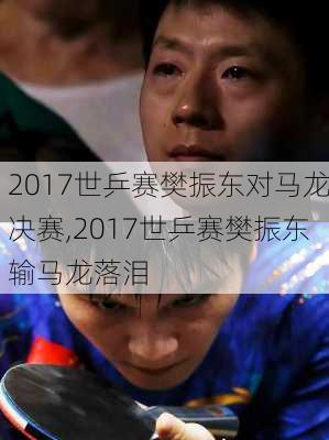 2017世乒赛樊振东对马龙决赛,2017世乒赛樊振东输马龙落泪