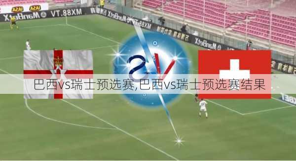 巴西vs瑞士预选赛,巴西vs瑞士预选赛结果