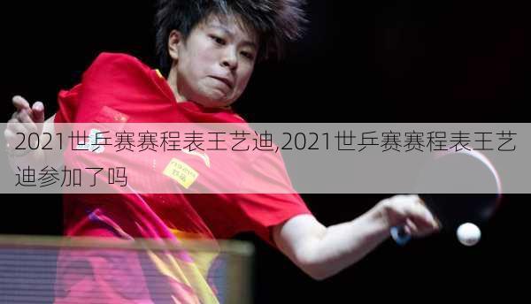 2021世乒赛赛程表王艺迪,2021世乒赛赛程表王艺迪参加了吗