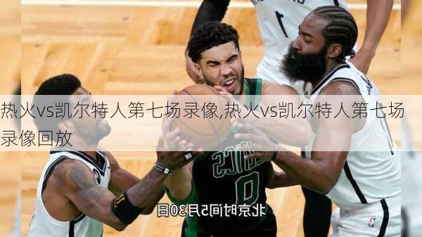 热火vs凯尔特人第七场录像,热火vs凯尔特人第七场录像回放