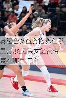奥运会女篮资格赛在哪里打,奥运会女篮资格赛在哪里打的