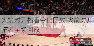 火箭对开拓者今日回放,火箭对开拓者全场回放