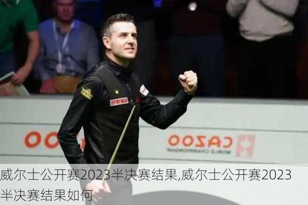 威尔士公开赛2023半决赛结果,威尔士公开赛2023半决赛结果如何